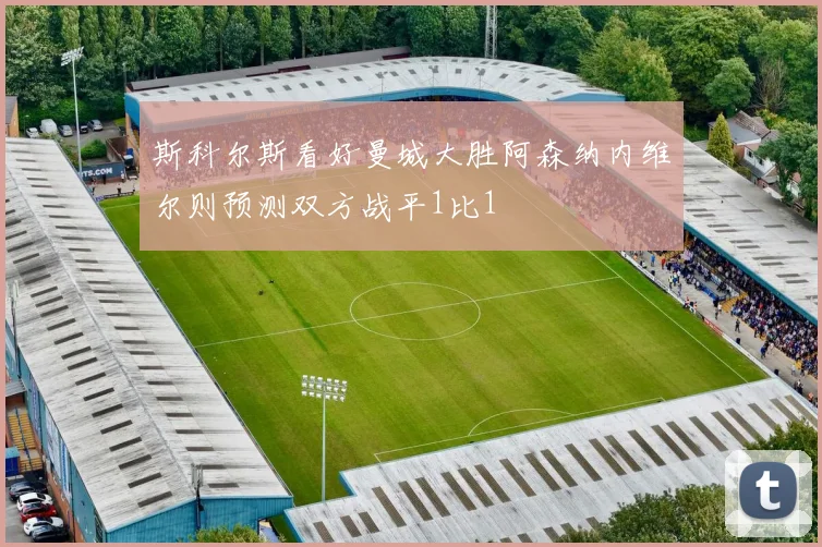 斯科尔斯看好曼城大胜阿森纳内维尔则预测双方战平1比1