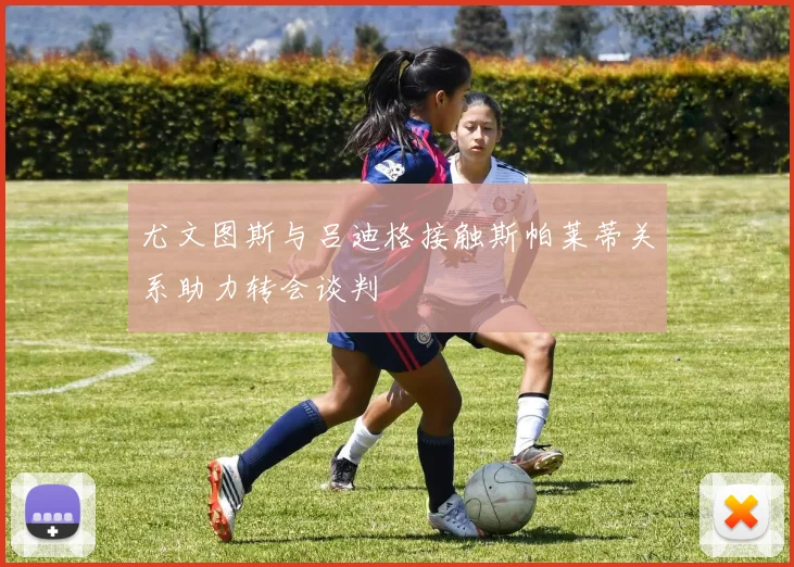尤文图斯与吕迪格接触斯帕莱蒂关系助力转会谈判