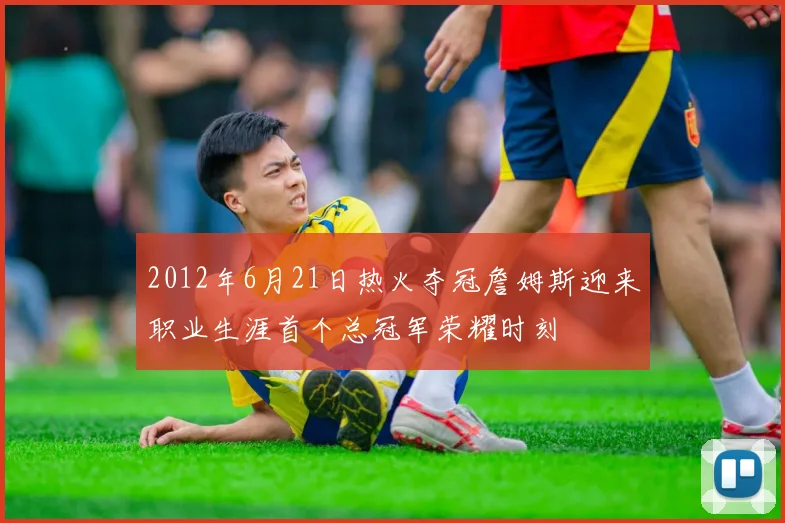 2012年6月21日热火夺冠詹姆斯迎来职业生涯首个总冠军荣耀时刻