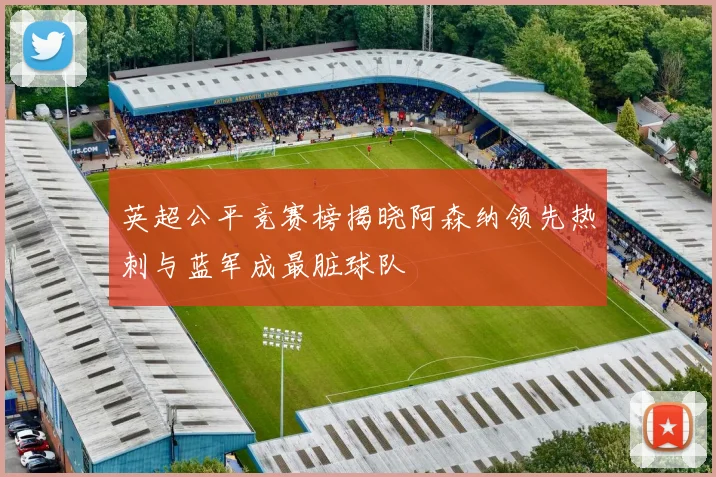 英超公平竞赛榜揭晓阿森纳领先热刺与蓝军成最脏球队