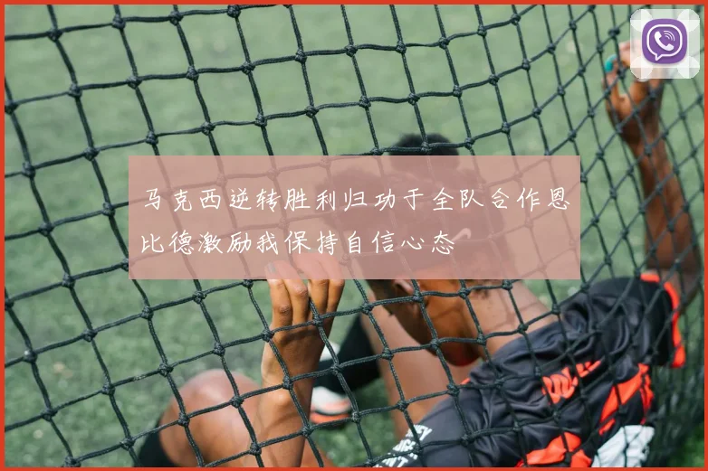 马克西逆转胜利归功于全队合作恩比德激励我保持自信心态