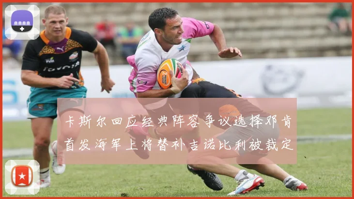 卡斯尔回应经典阵容争议选择邓肯首发海军上将替补吉诺比利被裁定论
