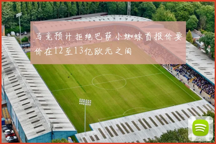 马竞预计拒绝巴萨小蜘蛛首报价要价在12至13亿欧元之间