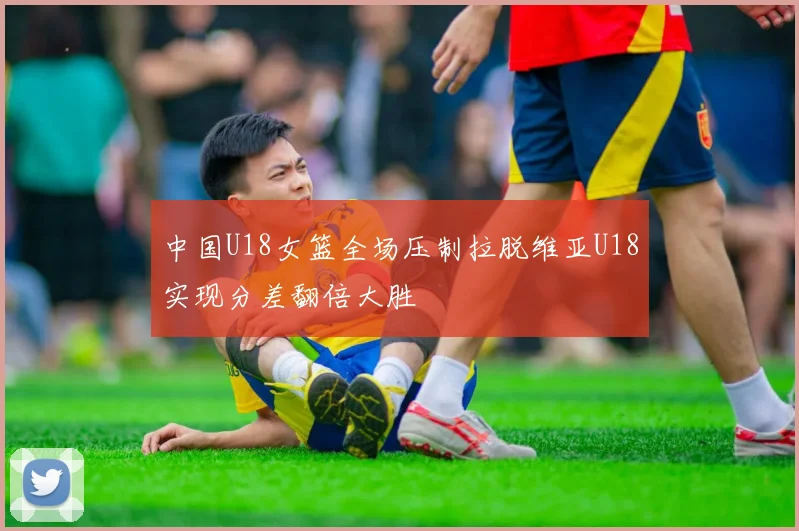 中国U18女篮全场压制拉脱维亚U18实现分差翻倍大胜