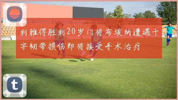 利雅得胜利20岁门将布埃纳遭遇十字韧带损伤即将接受手术治疗