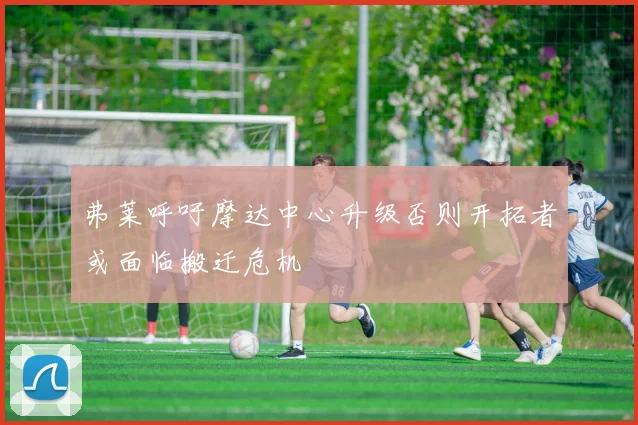 弗莱呼吁摩达中心升级否则开拓者或面临搬迁危机
