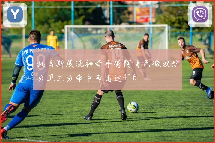 托马斯展现神奇手感阿肯色微波炉分卫三分命中率高达416