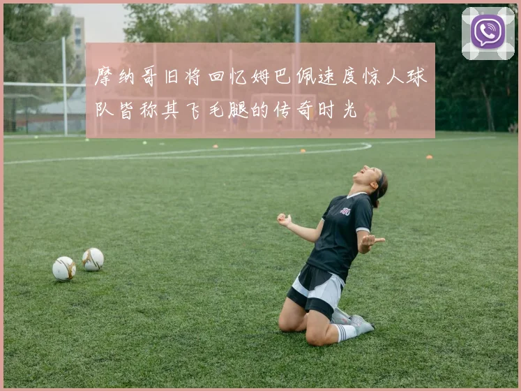 摩纳哥旧将回忆姆巴佩速度惊人球队皆称其飞毛腿的传奇时光