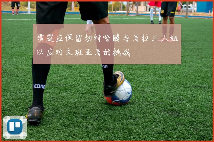 雷霆应保留切特哈腾与马拉三人组以应对文班亚马的挑战