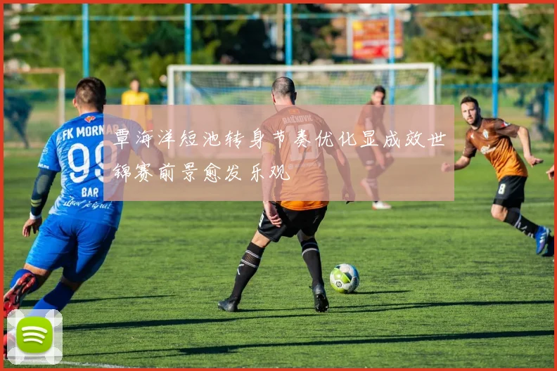 覃海洋短池转身节奏优化显成效世锦赛前景愈发乐观